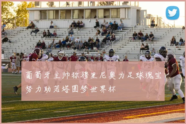 葡萄牙主帅称穆里尼奥为足球瑰宝努力助若塔圆梦世界杯