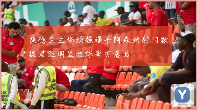 桑德兰主场顽强逼平阿森纳射门数据差距明显控球率亦落后